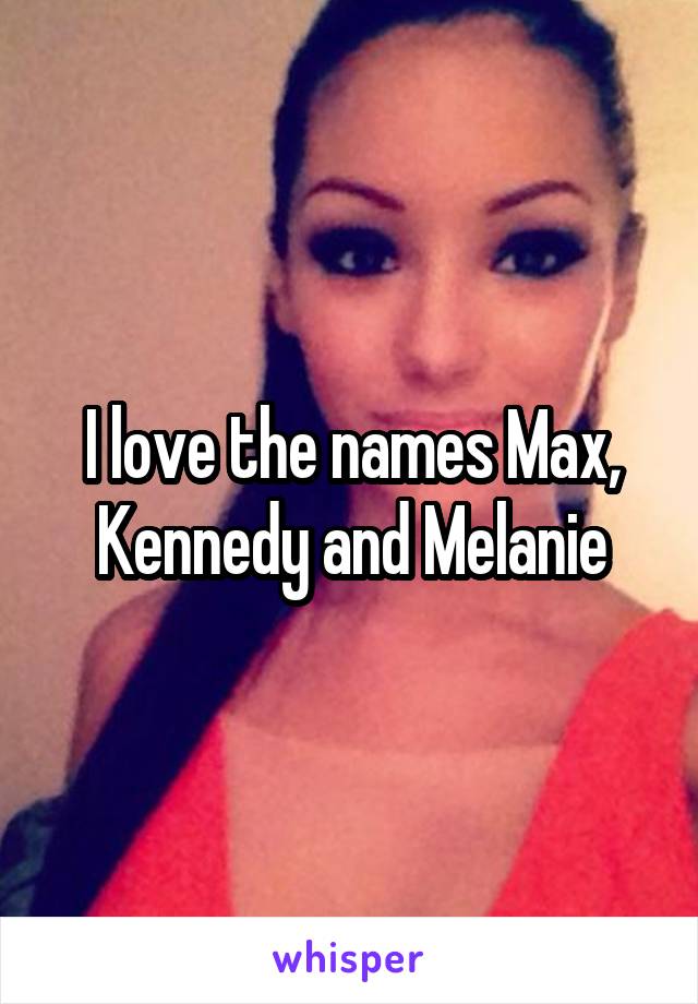 I love the names Max, Kennedy and Melanie