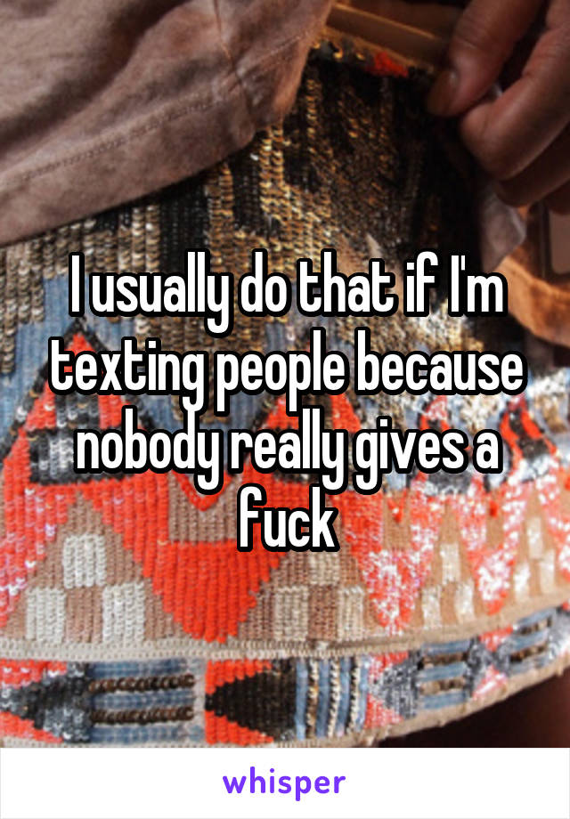 I usually do that if I'm texting people because nobody really gives a fuck