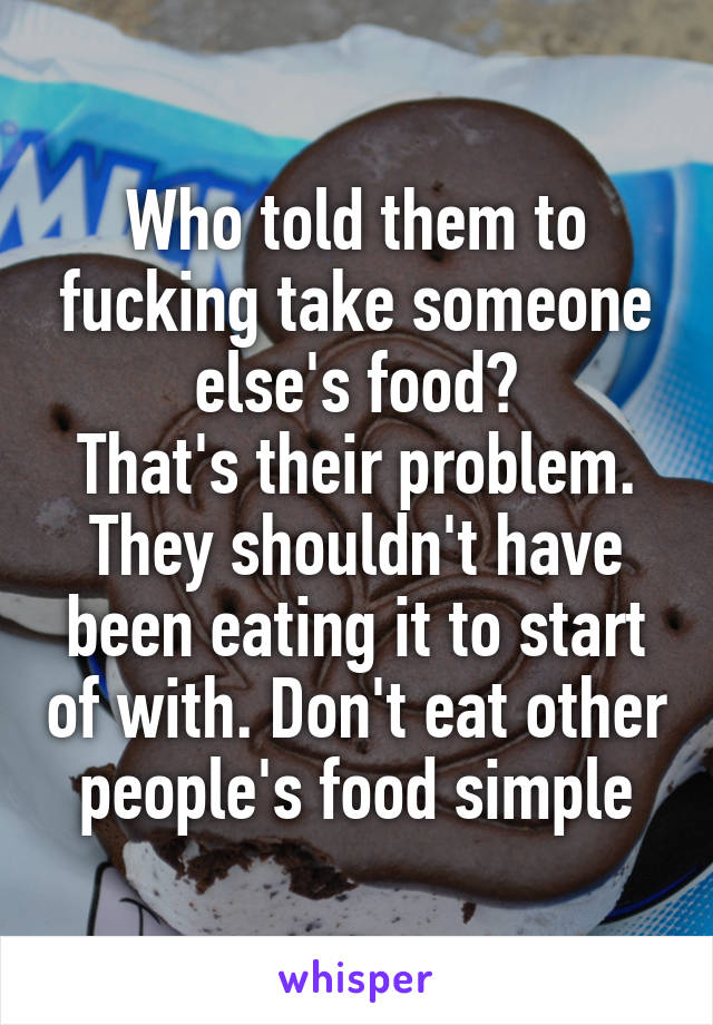 Who told them to fucking take someone else's food?
That's their problem. They shouldn't have been eating it to start of with. Don't eat other people's food simple