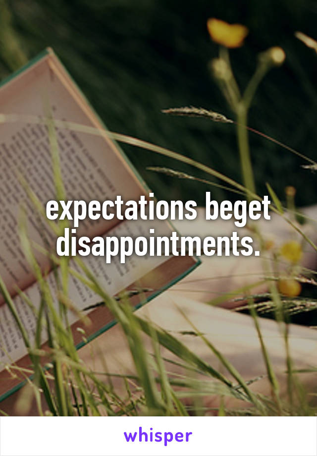 expectations beget disappointments.