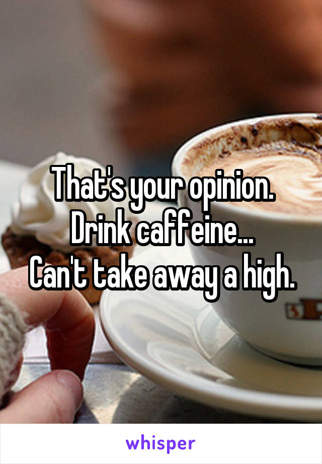 That's your opinion. Drink caffeine...
Can't take away a high.