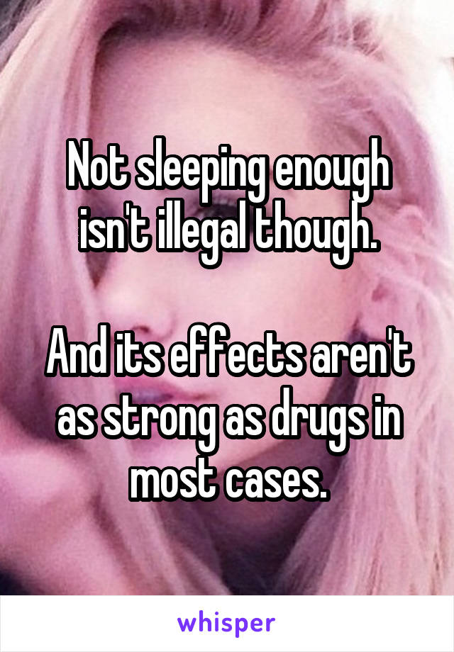 Not sleeping enough isn't illegal though.

And its effects aren't as strong as drugs in most cases.