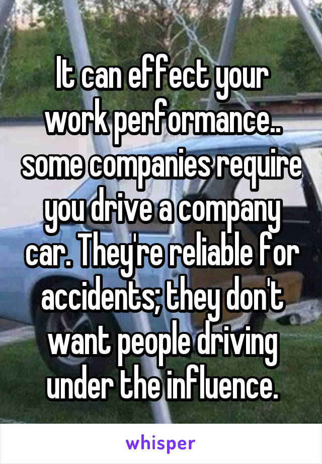 It can effect your work performance.. some companies require you drive a company car. They're reliable for accidents; they don't want people driving under the influence.