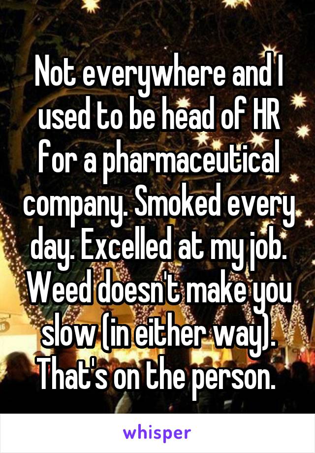 Not everywhere and I used to be head of HR for a pharmaceutical company. Smoked every day. Excelled at my job. Weed doesn't make you slow (in either way). That's on the person. 