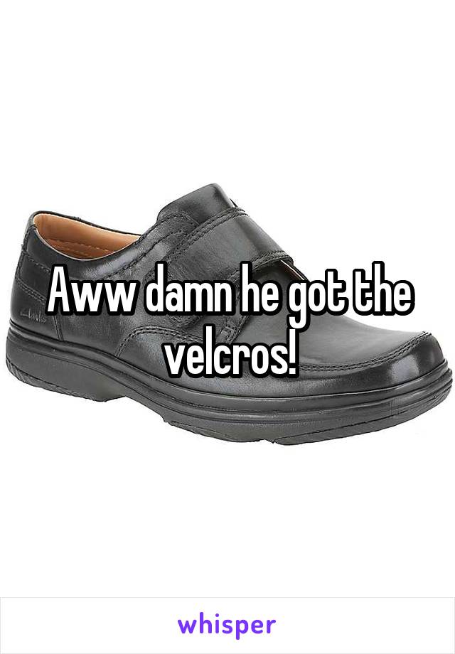 Aww damn he got the velcros!