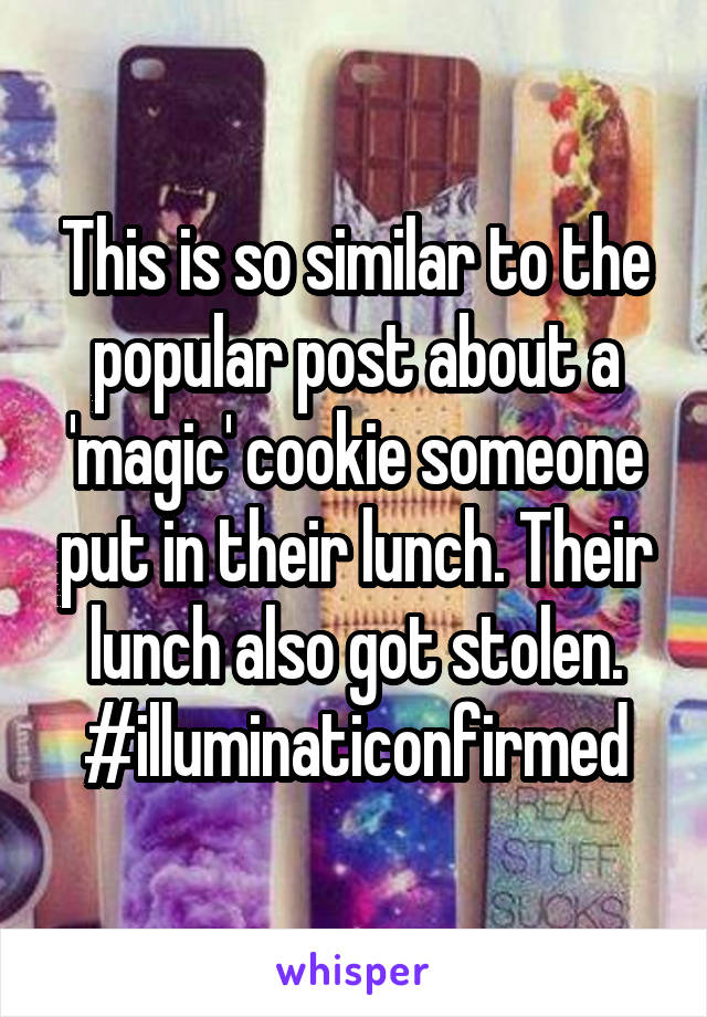 This is so similar to the popular post about a 'magic' cookie someone put in their lunch. Their lunch also got stolen.
#illuminaticonfirmed