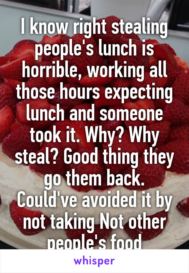 I know right stealing people's lunch is horrible, working all those hours expecting lunch and someone took it. Why? Why steal? Good thing they go them back. Could've avoided it by not taking Not other people's food