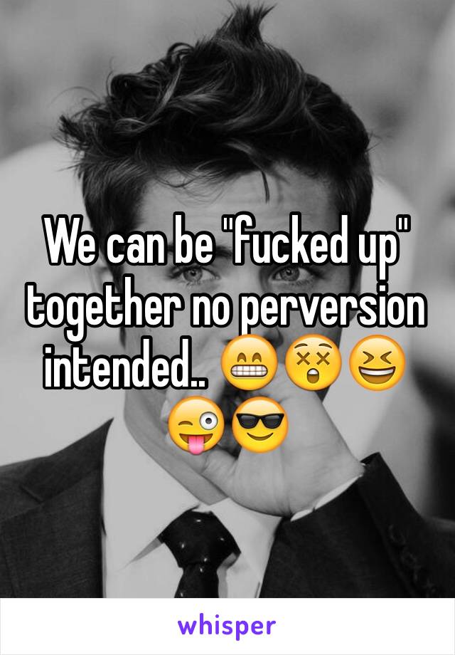 We can be "fucked up" together no perversion intended.. 😁😲😆😜😎