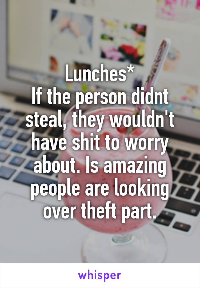 Lunches*
If the person didnt steal, they wouldn't have shit to worry about. Is amazing people are looking over theft part.