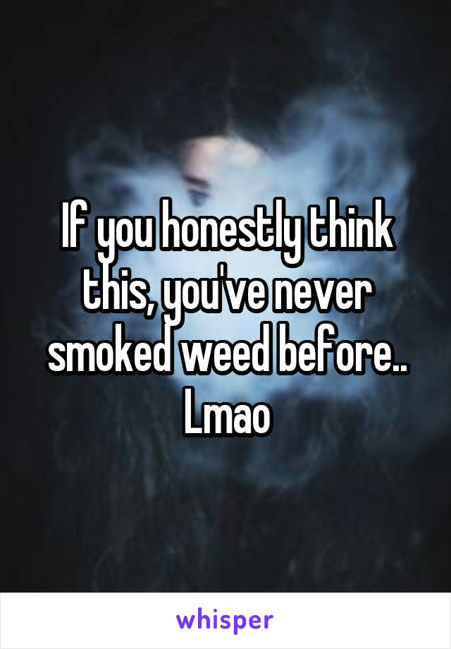 If you honestly think this, you've never smoked weed before.. Lmao