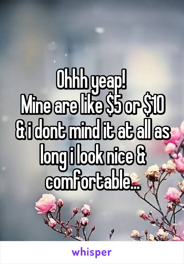 Ohhh yeap! 
Mine are like $5 or $10 & i dont mind it at all as long i look nice & comfortable...