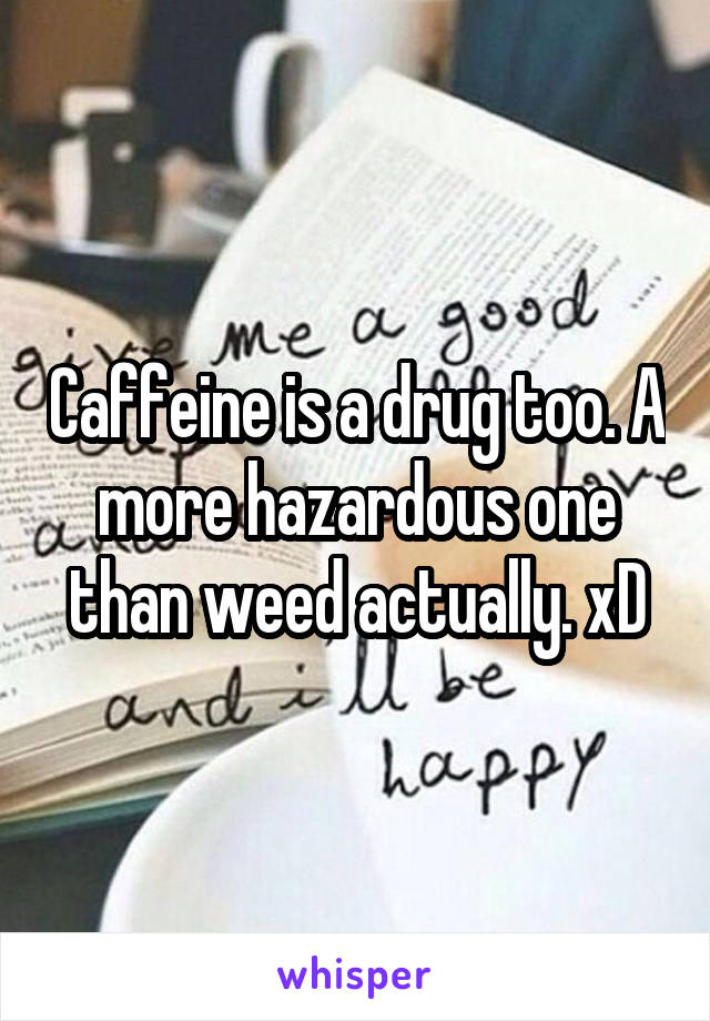 Caffeine is a drug too. A more hazardous one than weed actually. xD