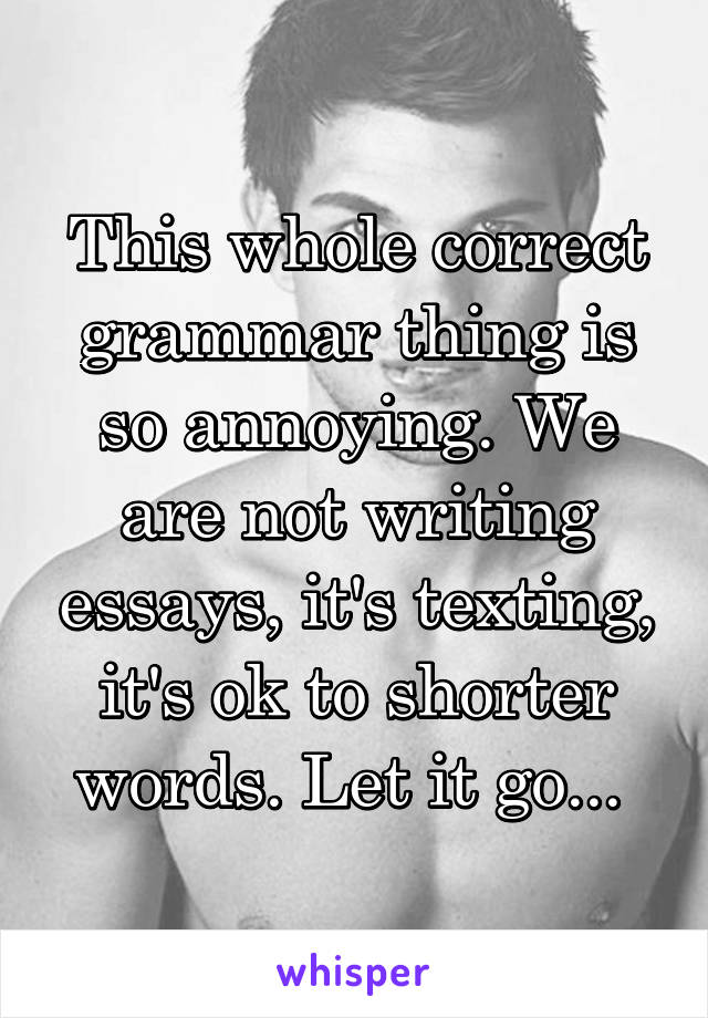 This whole correct grammar thing is so annoying. We are not writing essays, it's texting, it's ok to shorter words. Let it go... 