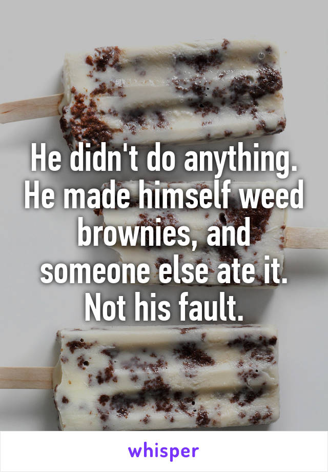 He didn't do anything. He made himself weed brownies, and someone else ate it. Not his fault.