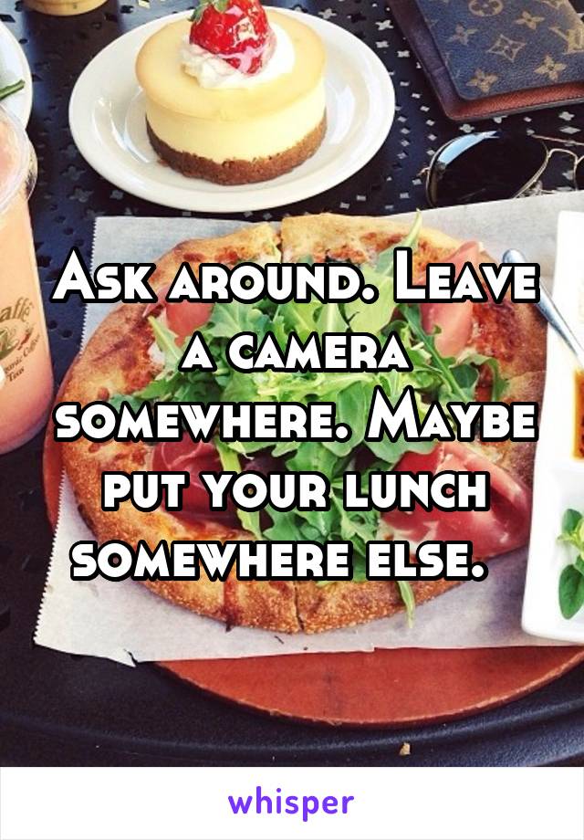 Ask around. Leave a camera somewhere. Maybe put your lunch somewhere else.  