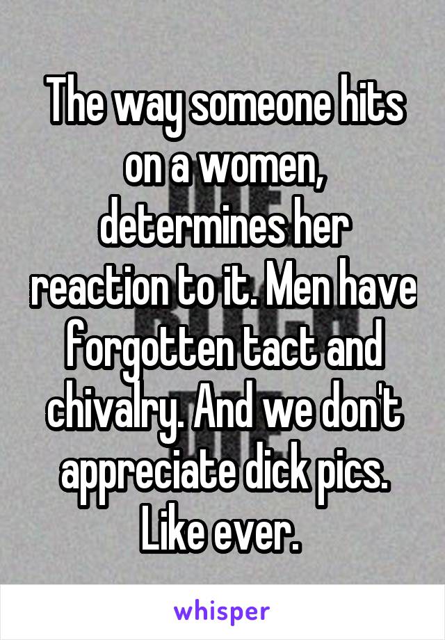 The way someone hits on a women, determines her reaction to it. Men have forgotten tact and chivalry. And we don't appreciate dick pics. Like ever. 
