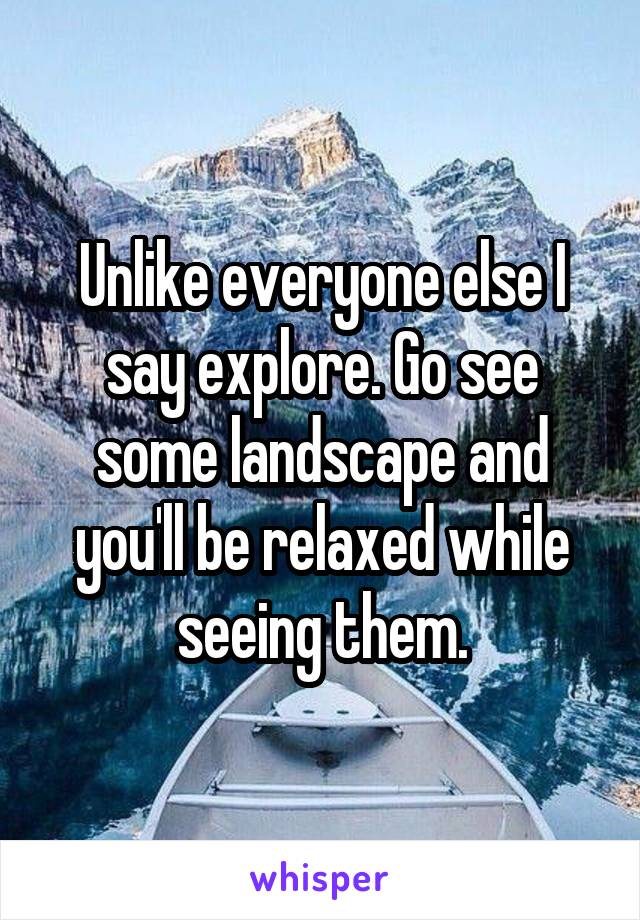 Unlike everyone else I say explore. Go see some landscape and you'll be relaxed while seeing them.