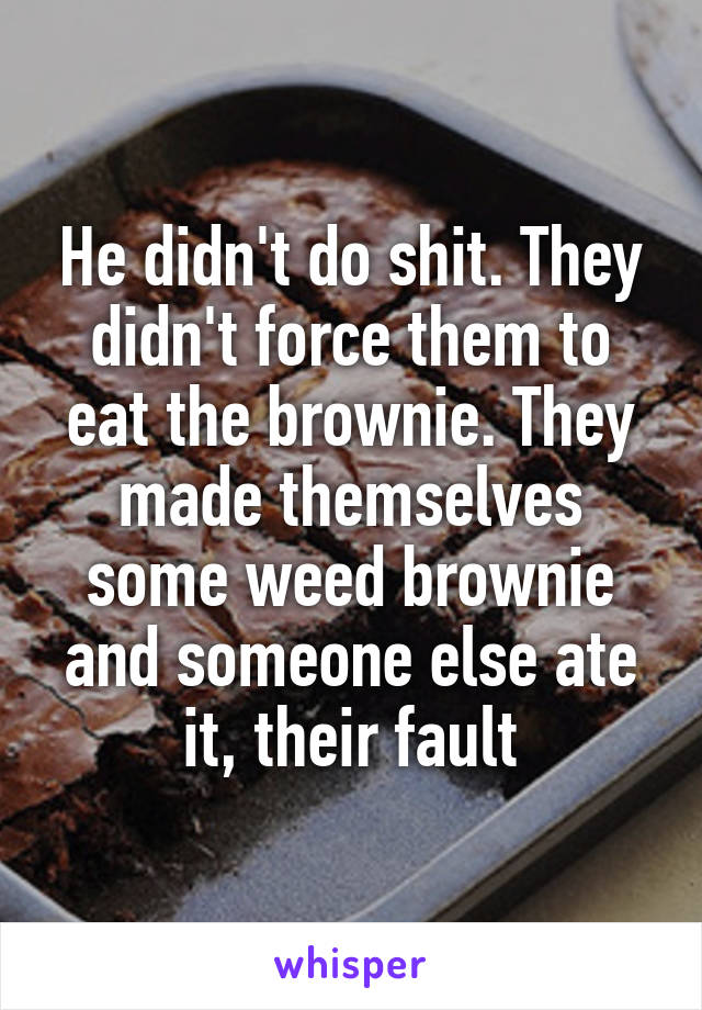 He didn't do shit. They didn't force them to eat the brownie. They made themselves some weed brownie and someone else ate it, their fault