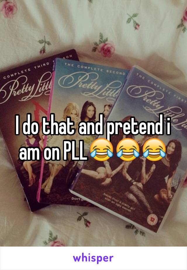 I do that and pretend i am on PLL😂😂😂