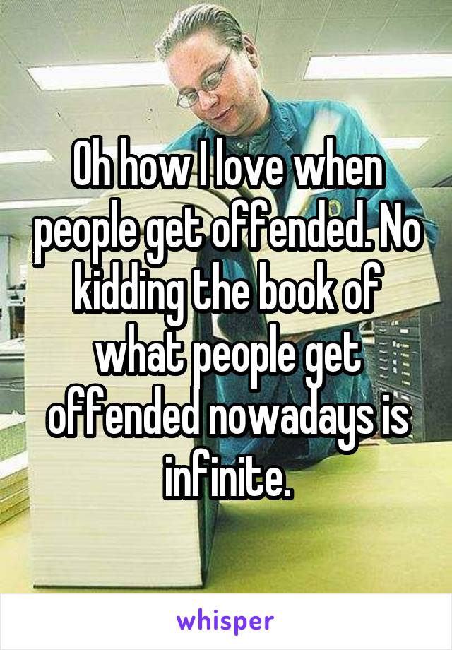 Oh how I love when people get offended. No kidding the book of what people get offended nowadays is infinite.