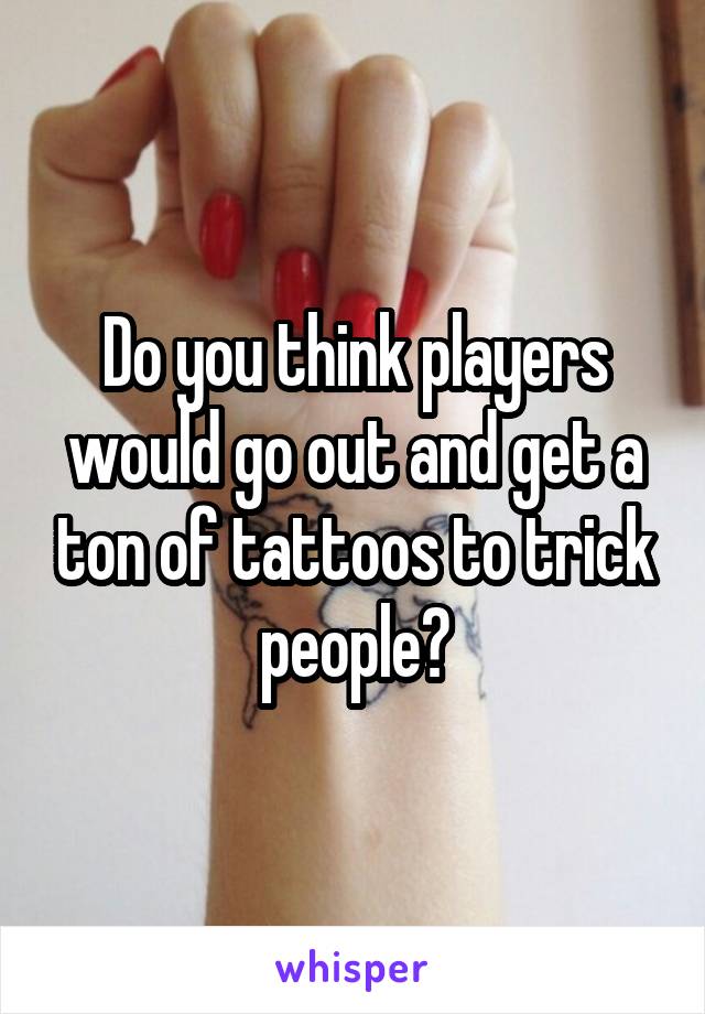 Do you think players would go out and get a ton of tattoos to trick people?