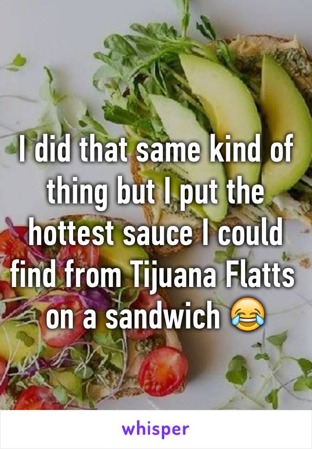 I did that same kind of thing but I put the hottest sauce I could find from Tijuana Flatts on a sandwich 😂