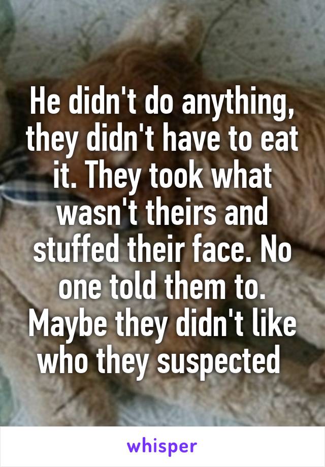 He didn't do anything, they didn't have to eat it. They took what wasn't theirs and stuffed their face. No one told them to. Maybe they didn't like who they suspected 