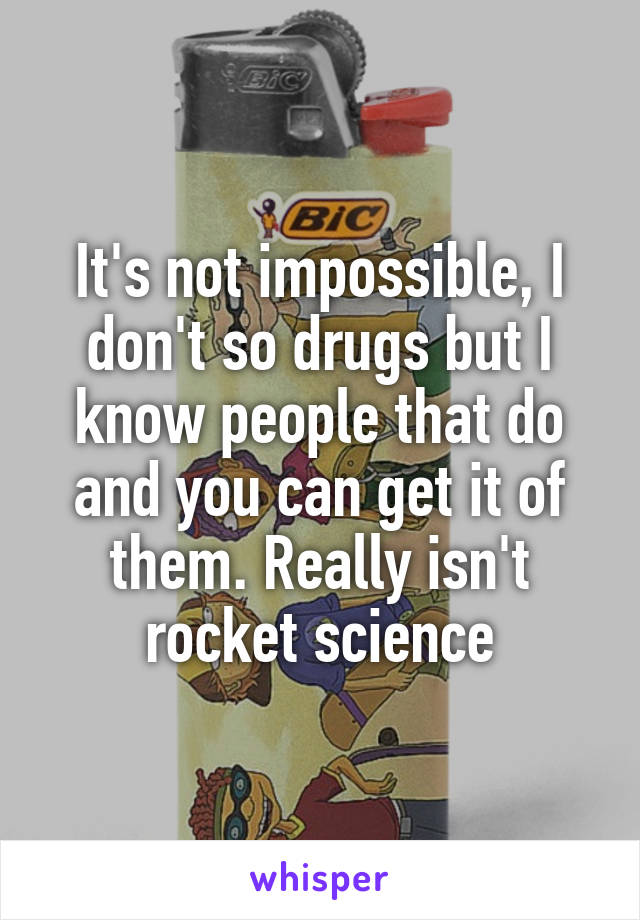 It's not impossible, I don't so drugs but I know people that do and you can get it of them. Really isn't rocket science