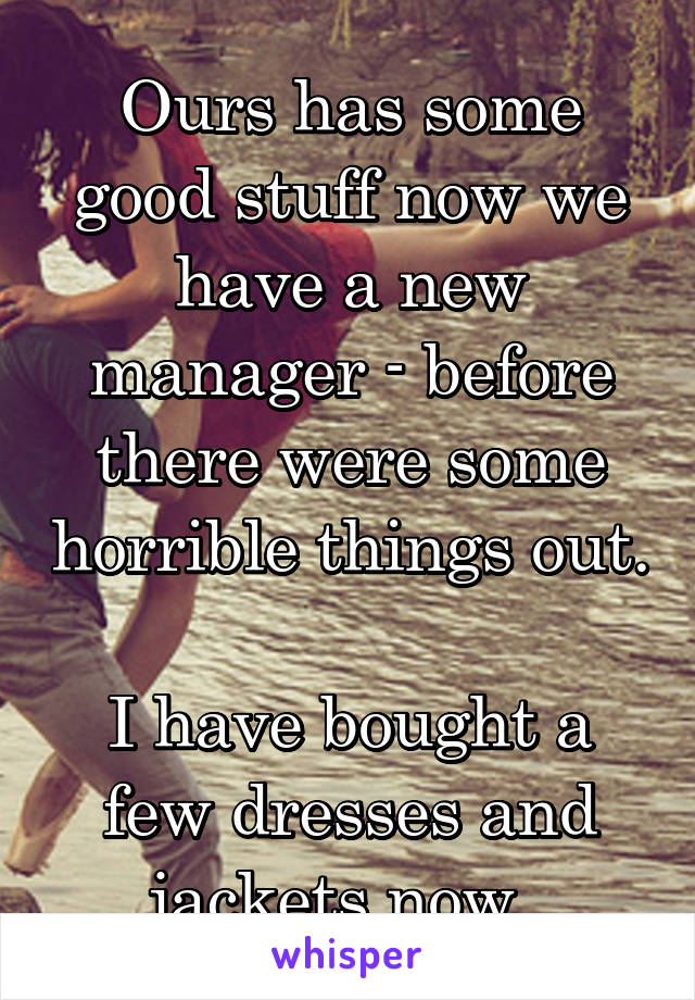 Ours has some good stuff now we have a new manager - before there were some horrible things out. 
I have bought a few dresses and jackets now. 