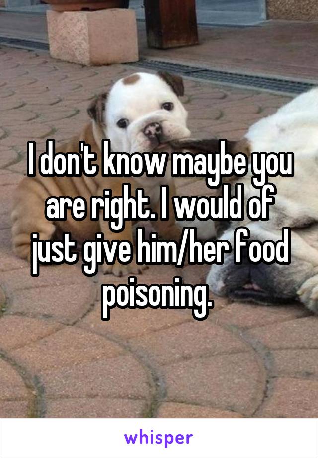 I don't know maybe you are right. I would of just give him/her food poisoning. 