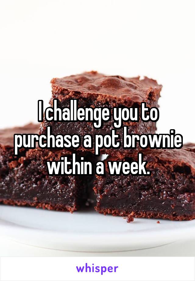 I challenge you to purchase a pot brownie within a week.