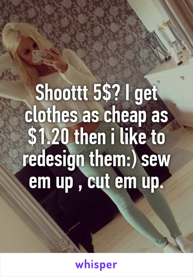 Shoottt 5$? I get clothes as cheap as $1.20 then i like to redesign them:) sew em up , cut em up.