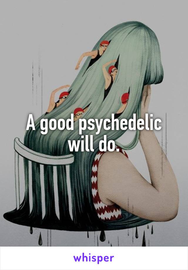 A good psychedelic will do.