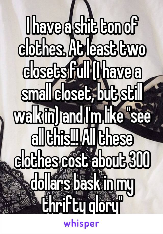 I have a shit ton of clothes. At least two closets full (I have a small closet, but still walk in) and I'm like "see all this!!! All these clothes cost about 300 dollars bask in my thrifty glory"