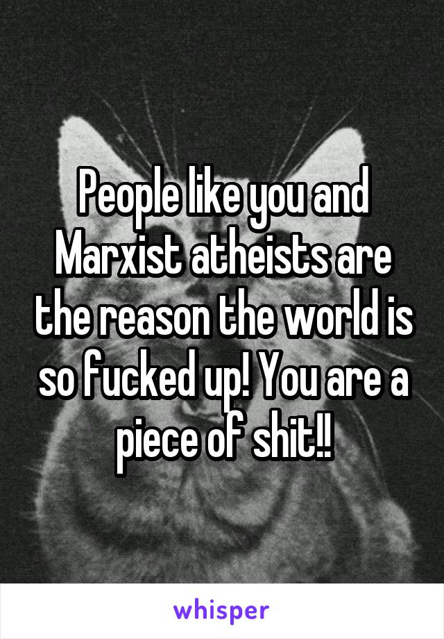 People like you and Marxist atheists are the reason the world is so fucked up! You are a piece of shit!!