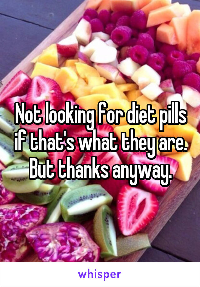 Not looking for diet pills if that's what they are.  But thanks anyway. 