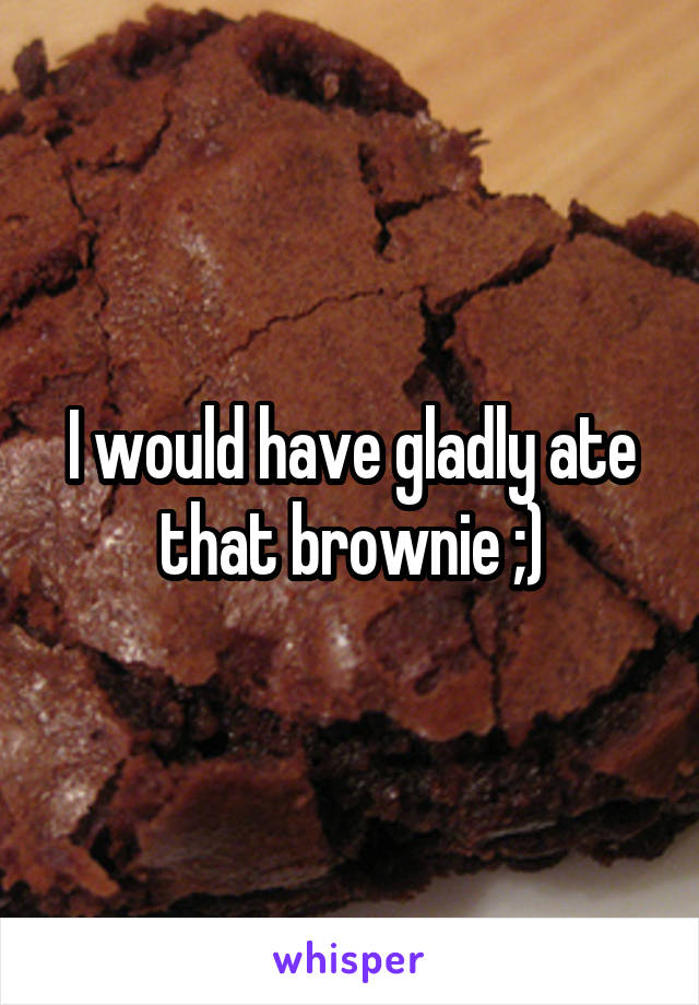 I would have gladly ate that brownie ;)