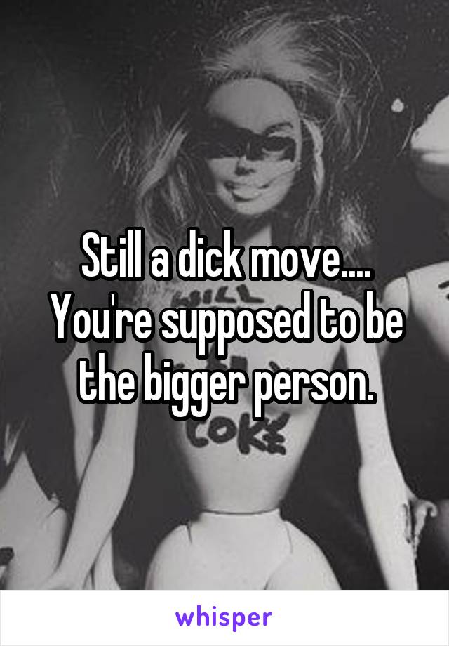 Still a dick move....
You're supposed to be the bigger person.