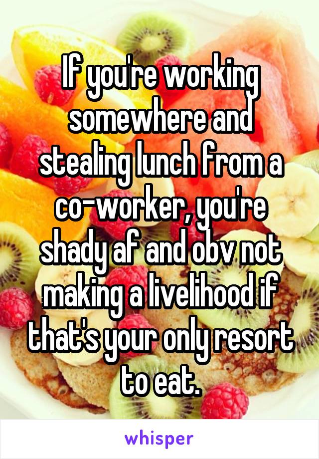 If you're working somewhere and stealing lunch from a co-worker, you're shady af and obv not making a livelihood if that's your only resort to eat.