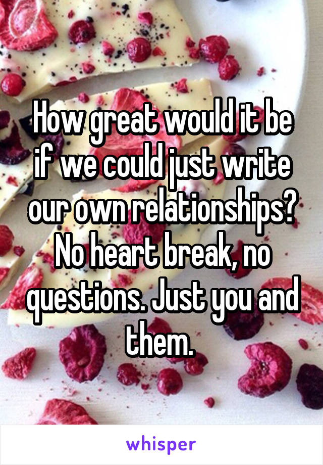 How great would it be if we could just write our own relationships? No heart break, no questions. Just you and them. 
