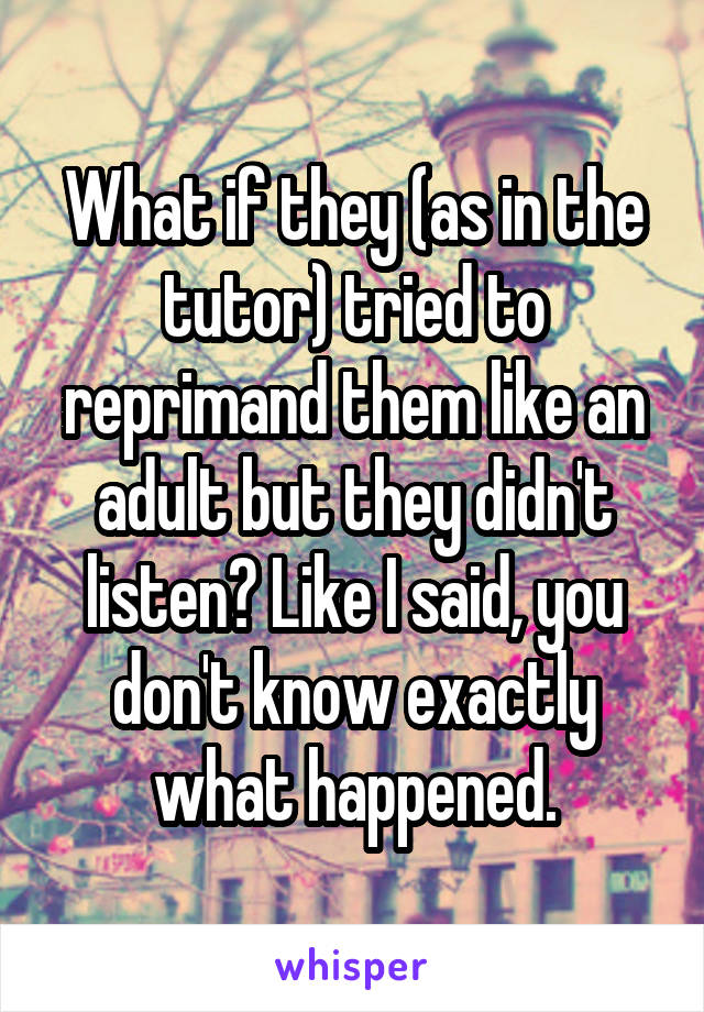 What if they (as in the tutor) tried to reprimand them like an adult but they didn't listen? Like I said, you don't know exactly what happened.