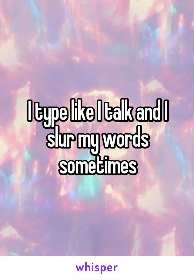 I type like I talk and I slur my words sometimes