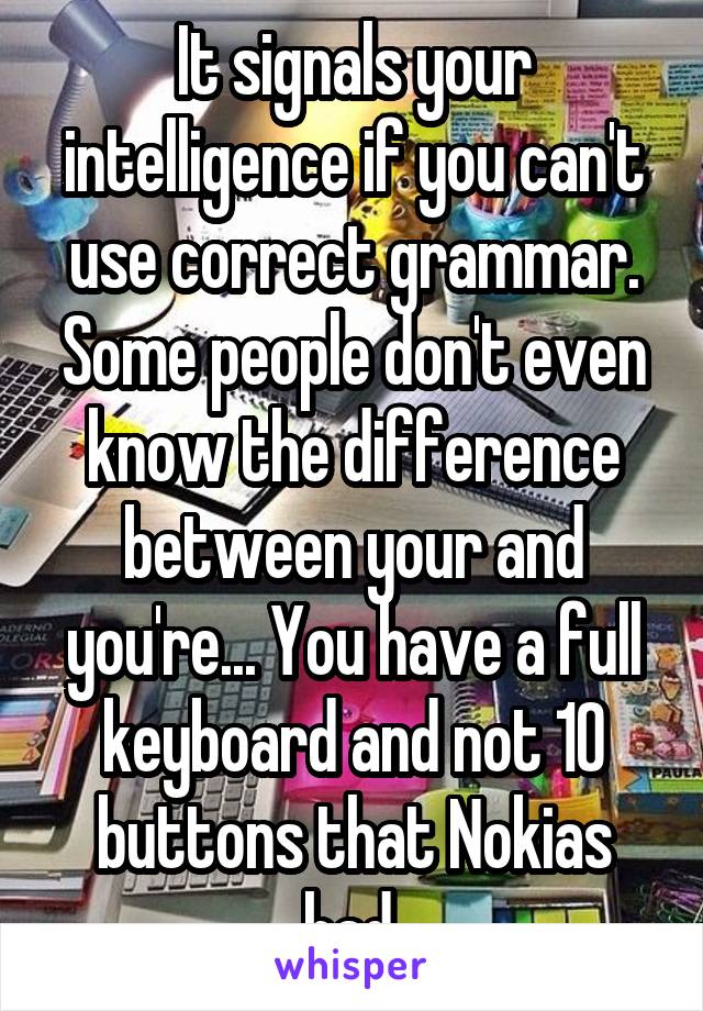 It signals your intelligence if you can't use correct grammar. Some people don't even know the difference between your and you're... You have a full keyboard and not 10 buttons that Nokias had.