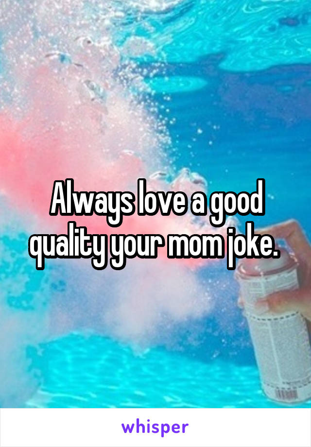 Always love a good quality your mom joke. 