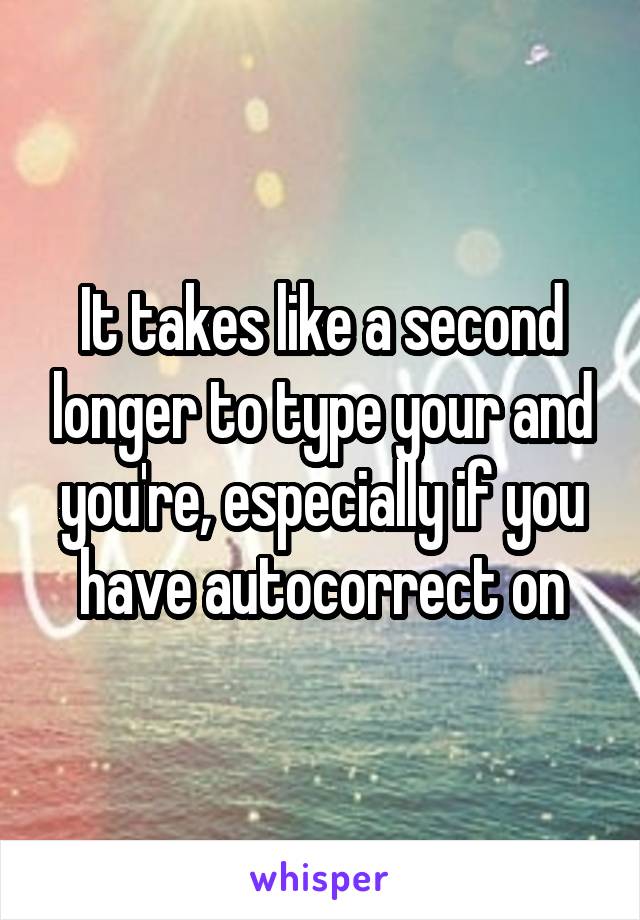 It takes like a second longer to type your and you're, especially if you have autocorrect on