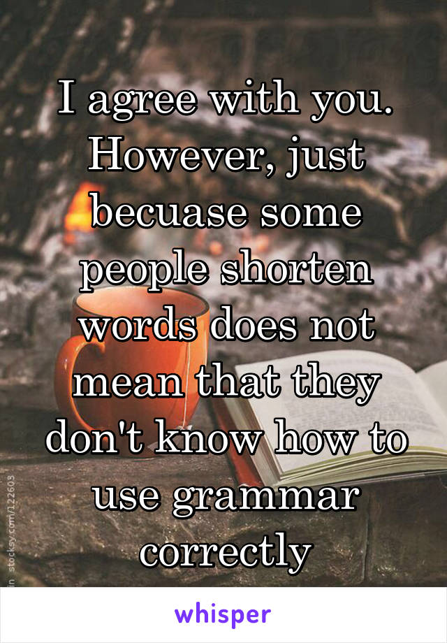 I agree with you. However, just becuase some people shorten words does not mean that they don't know how to use grammar correctly