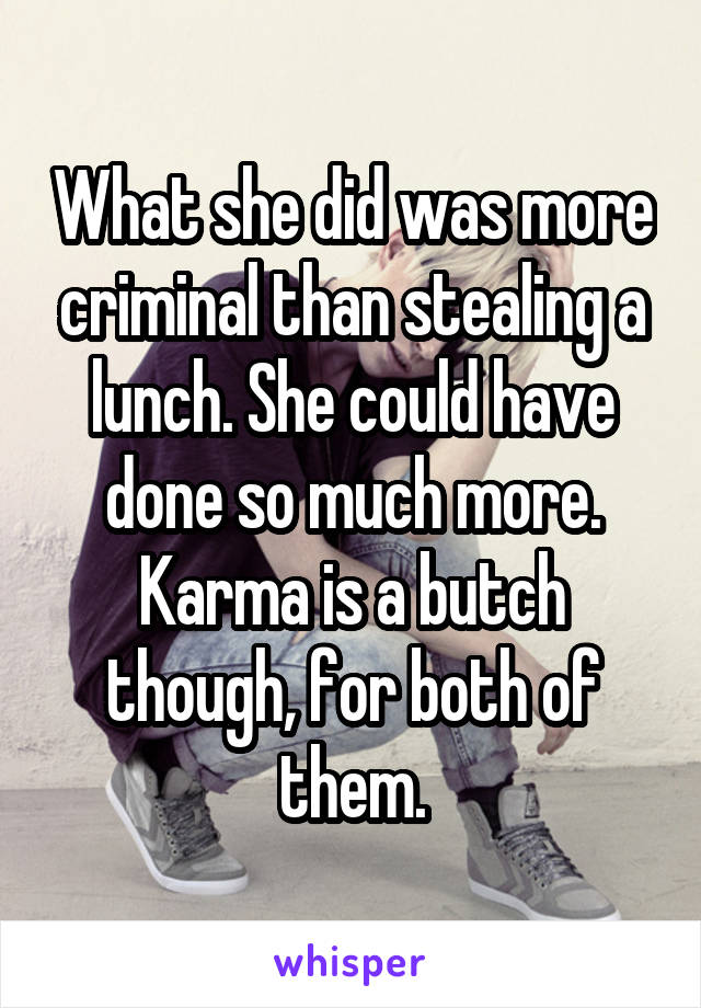 What she did was more criminal than stealing a lunch. She could have done so much more. Karma is a butch though, for both of them.