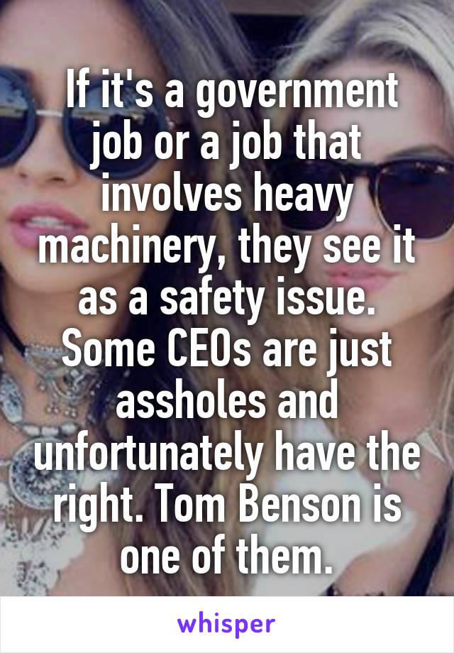  If it's a government job or a job that involves heavy machinery, they see it as a safety issue.
Some CEOs are just assholes and unfortunately have the right. Tom Benson is one of them.