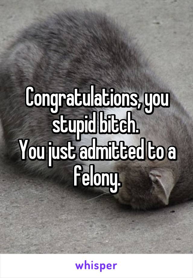 Congratulations, you stupid bitch. 
You just admitted to a felony.