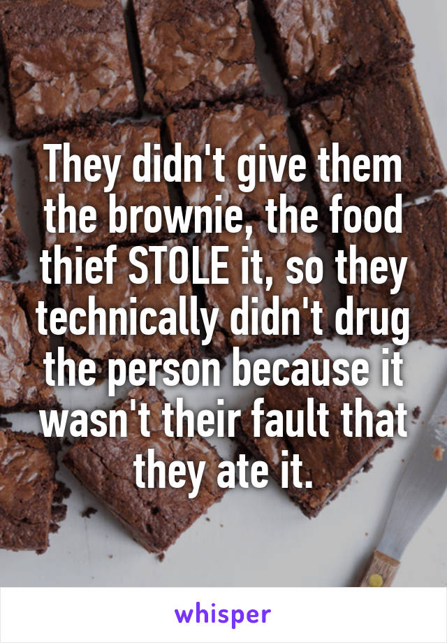 They didn't give them the brownie, the food thief STOLE it, so they technically didn't drug the person because it wasn't their fault that they ate it.